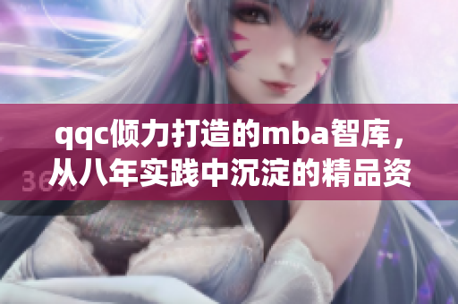 qqc傾力打造的mba智庫(kù)，從八年實(shí)踐中沉淀的精品資源