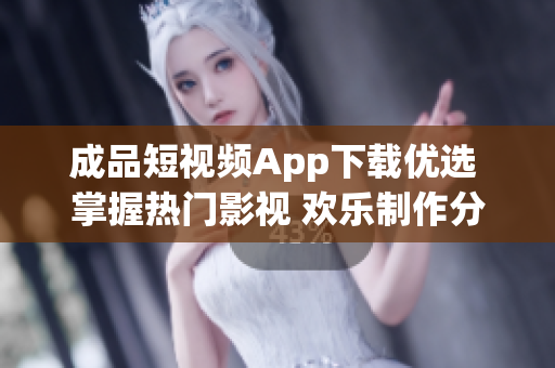 成品短視頻App下載優(yōu)選 掌握熱門影視 歡樂制作分享