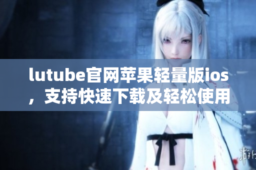 lutube官網(wǎng)蘋果輕量版ios，支持快速下載及輕松使用