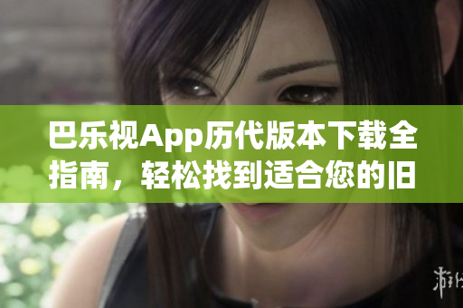 巴樂視App歷代版本下載全指南，輕松找到適合您的舊版應(yīng)用!
