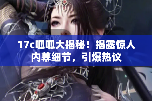 17c呱呱大揭秘！揭露驚人內(nèi)幕細(xì)節(jié)，引爆熱議