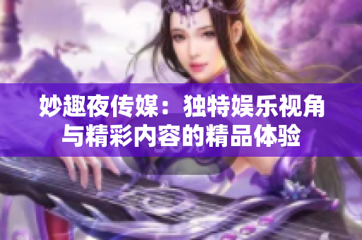 妙趣夜傳媒：獨(dú)特娛樂(lè)視角與精彩內(nèi)容的精品體驗(yàn)