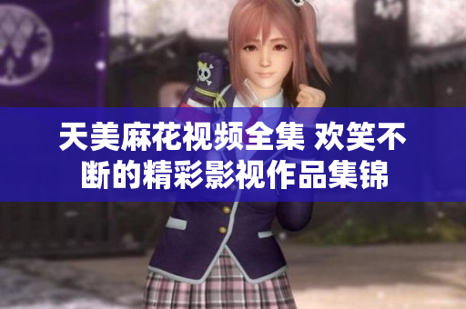 天美麻花視頻全集 歡笑不斷的精彩影視作品集錦