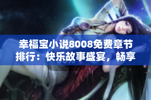 幸福寶小說(shuō)8008免費(fèi)章節(jié)排行：快樂(lè)故事盛宴，暢享精彩閱讀體驗(yàn)