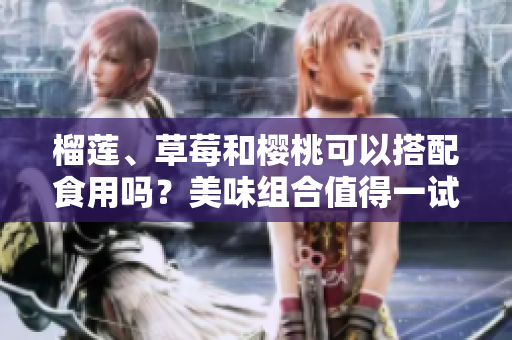 榴蓮、草莓和櫻桃可以搭配食用嗎？美味組合值得一試!
