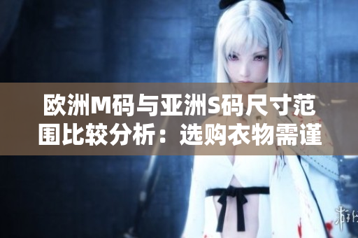 歐洲M碼與亞洲S碼尺寸范圍比較分析：選購衣物需謹慎