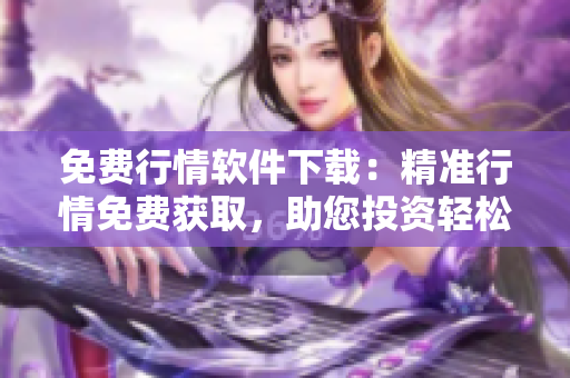 免費行情軟件下載：精準行情免費獲取，助您投資輕松賺錢