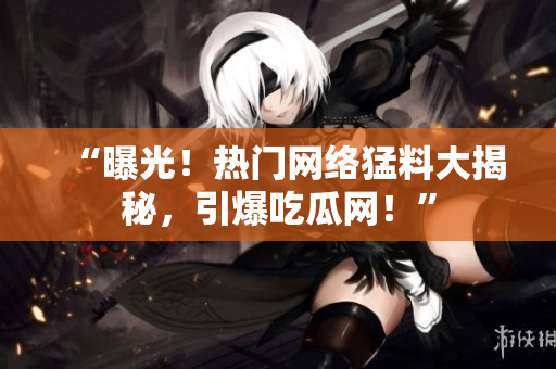 “曝光！熱門網(wǎng)絡猛料大揭秘，引爆吃瓜網(wǎng)！”