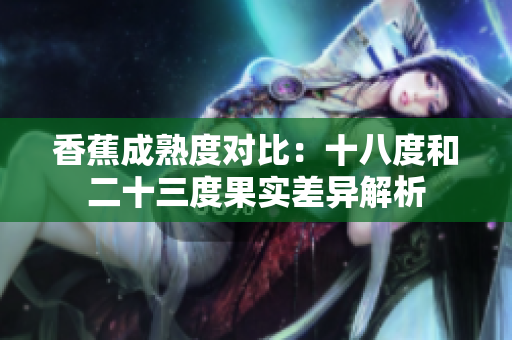 香蕉成熟度對比：十八度和二十三度果實差異解析