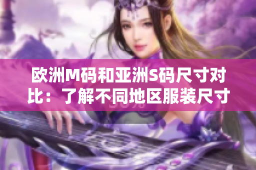 歐洲M碼和亞洲S碼尺寸對比：了解不同地區(qū)服裝尺寸的范圍