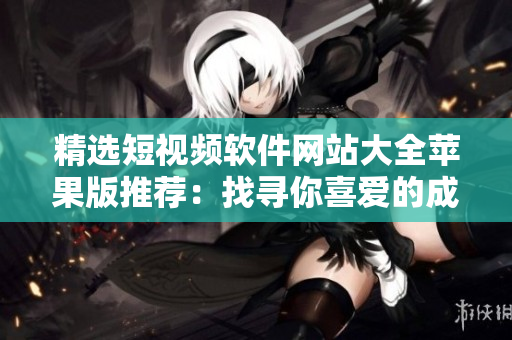 精選短視頻軟件網(wǎng)站大全蘋果版推薦：找尋你喜愛的成品短視頻工具