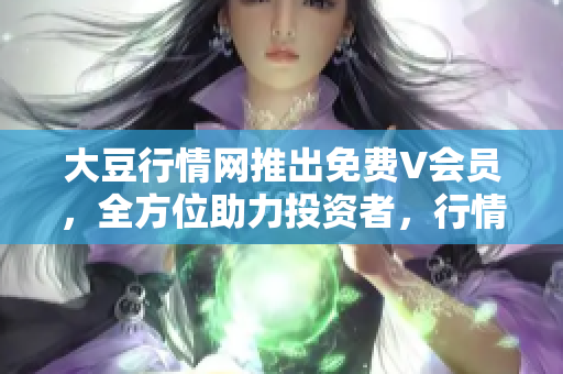 大豆行情網(wǎng)推出免費(fèi)V會員，全方位助力投資者，行情消息一手掌握