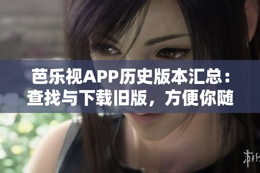 芭樂視APP歷史版本匯總：查找與下載舊版，方便你隨時(shí)回溯利用