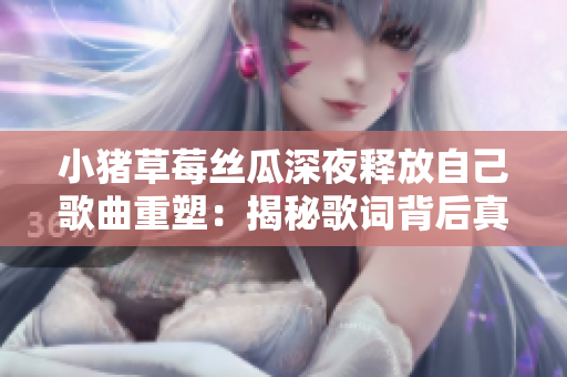 小豬草莓絲瓜深夜釋放自己歌曲重塑：揭秘歌詞背后真正意義