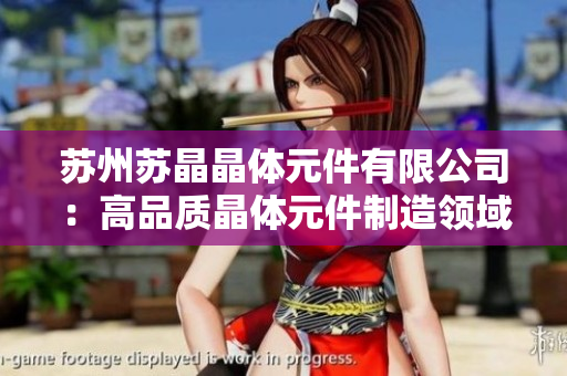 蘇州蘇晶晶體元件有限公司：高品質(zhì)晶體元件制造領(lǐng)域的領(lǐng)軍企業(yè)