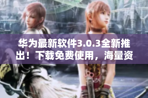 華為最新軟件3.0.3全新推出！下載免費(fèi)使用，海量資源等你來體驗(yàn)