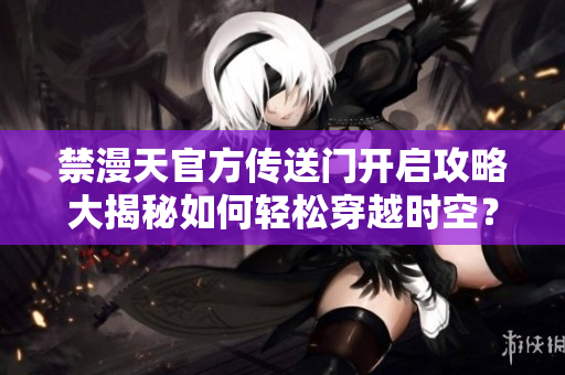 禁漫天官方傳送門開啟攻略大揭秘如何輕松穿越時空？