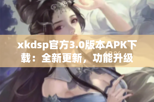 xkdsp官方3.0版本APK下載：全新更新，功能升級(jí)