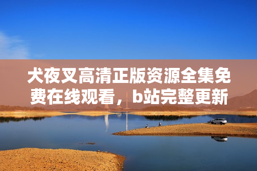犬夜叉高清正版資源全集免費(fèi)在線觀看，b站完整更新，動(dòng)漫精彩回顧！
