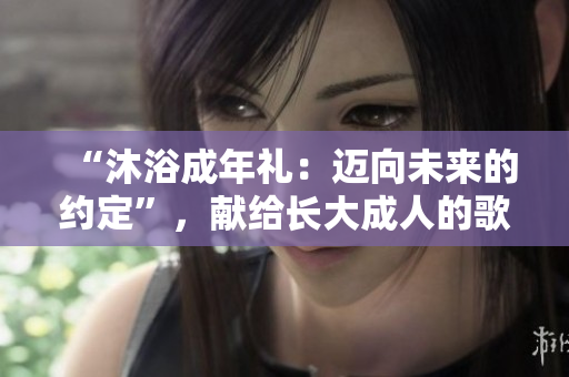 “沐浴成年禮：邁向未來的約定”，獻(xiàn)給長大成人的歌曲