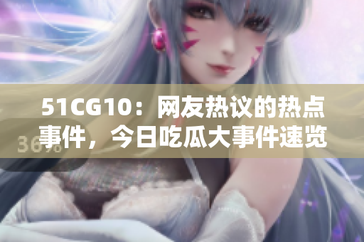 51CG10：網(wǎng)友熱議的熱點(diǎn)事件，今日吃瓜大事件速覽