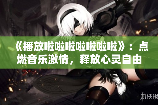 《播放啦啦啦啦啦啦啦》：點(diǎn)燃音樂(lè)激情，釋放心靈自由