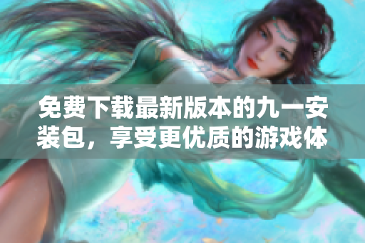 免費(fèi)下載最新版本的九一安裝包，享受更優(yōu)質(zhì)的游戲體驗(yàn)