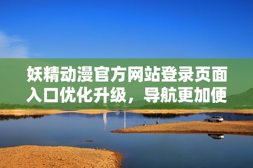 妖精動漫官方網(wǎng)站登錄頁面入口優(yōu)化升級，導(dǎo)航更加便捷多元