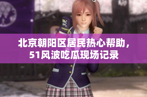 北京朝陽區(qū)居民熱心幫助，51風(fēng)波吃瓜現(xiàn)場記錄