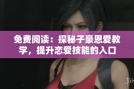 免費閱讀：探秘子豪恩愛教學(xué)，提升戀愛技能的入口
