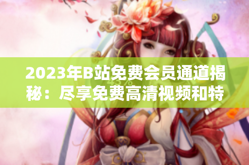 2023年B站免費會員通道揭秘：盡享免費高清視頻和特權(quán)服務(wù)