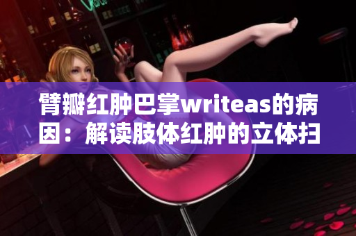 臂瓣紅腫巴掌writeas的病因：解讀肢體紅腫的立體掃描及病因分析