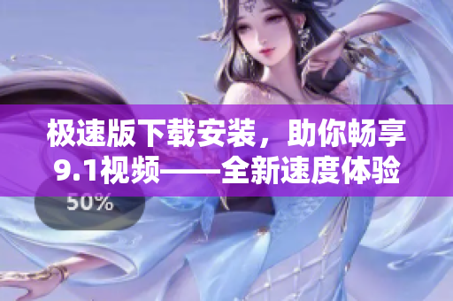 極速版下載安裝，助你暢享9.1視頻——全新速度體驗(yàn)