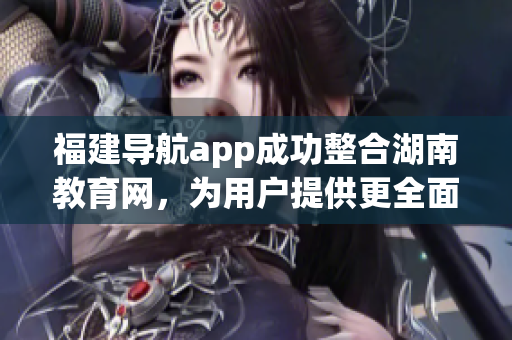 福建導(dǎo)航app成功整合湖南教育網(wǎng)，為用戶提供更全面的信息服務(wù)