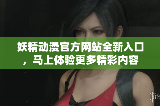 妖精動(dòng)漫官方網(wǎng)站全新入口，馬上體驗(yàn)更多精彩內(nèi)容