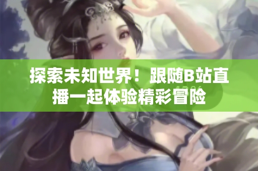 探索未知世界！跟隨B站直播一起體驗(yàn)精彩冒險(xiǎn)