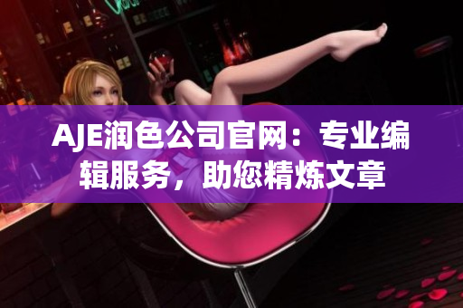 AJE潤(rùn)色公司官網(wǎng)：專業(yè)編輯服務(wù)，助您精煉文章