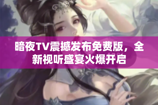 暗夜TV震撼發(fā)布免費(fèi)版，全新視聽盛宴火爆開啟