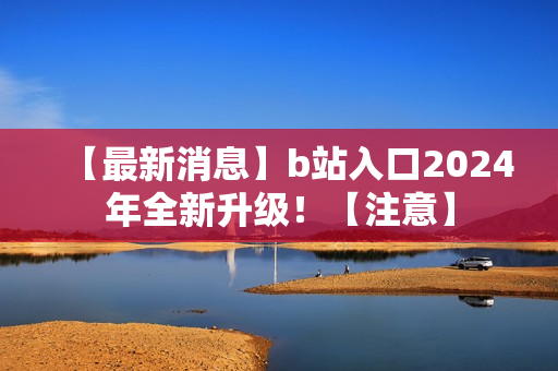 【最新消息】b站入口2024年全新升級(jí)！【注意】