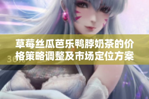 草莓絲瓜芭樂(lè)鴨脖奶茶的價(jià)格策略調(diào)整及市場(chǎng)定位方案