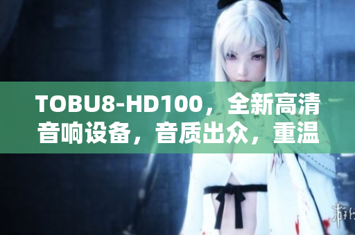 TOBU8-HD100，全新高清音響設備，音質出眾，重溫尋味音樂人生。