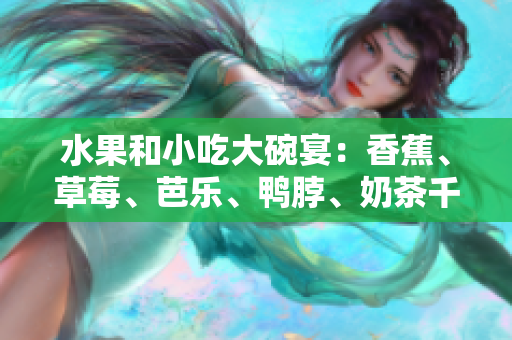 水果和小吃大碗宴：香蕉、草莓、芭樂、鴨脖、奶茶千層浪