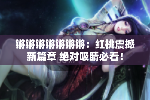 鏘鏘鏘鏘鏘鏘鏘：紅桃震撼新篇章 絕對吸睛必看！