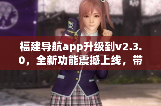 福建導航app升級到v2.3.0，全新功能震撼上線，帶你探索福建風情