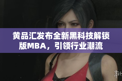 黃品匯發(fā)布全新黑科技解鎖版MBA，引領(lǐng)行業(yè)潮流
