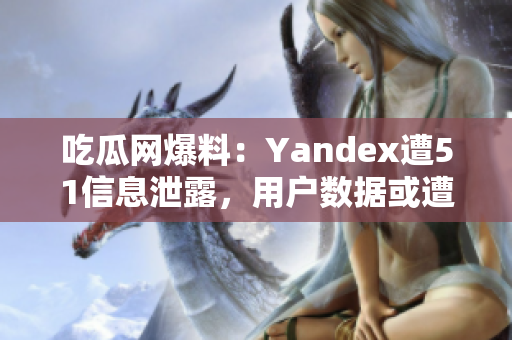 吃瓜網(wǎng)爆料：Yandex遭51信息泄露，用戶數(shù)據(jù)或遭泄露風(fēng)險(xiǎn)增加