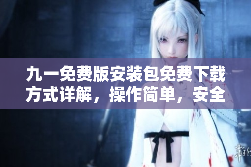 九一免費(fèi)版安裝包免費(fèi)下載方式詳解，操作簡單，安全可靠