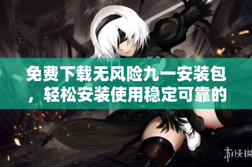 免費(fèi)下載無風(fēng)險(xiǎn)九一安裝包，輕松安裝使用穩(wěn)定可靠的免費(fèi)版