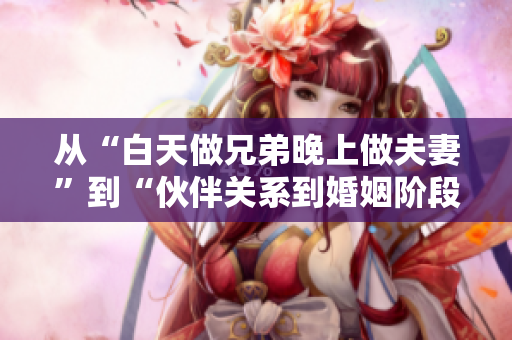 從“白天做兄弟晚上做夫妻”到“伙伴關(guān)系到婚姻階段的轉(zhuǎn)變”