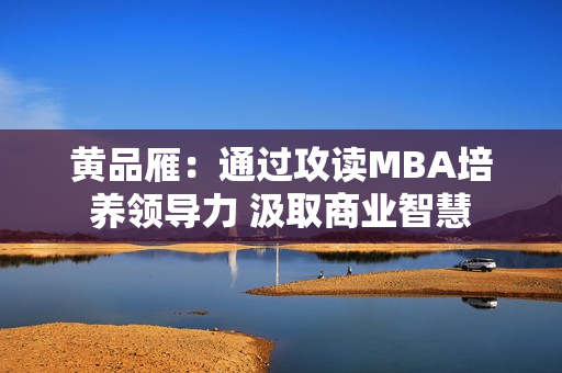 黃品雁：通過(guò)攻讀MBA培養(yǎng)領(lǐng)導(dǎo)力 汲取商業(yè)智慧